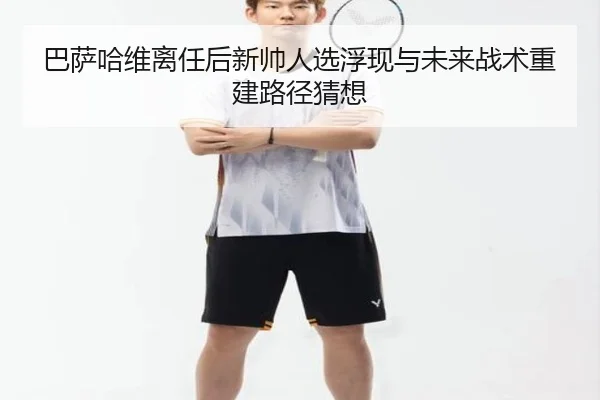 巴萨哈维离任后新帅人选浮现与未来战术重建路径猜想