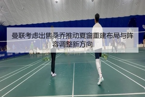 曼联考虑出售桑乔推动夏窗重建布局与阵容调整新方向