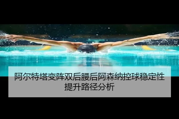 阿尔特塔变阵双后腰后阿森纳控球稳定性提升路径分析