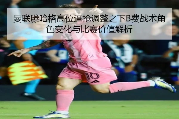 曼联滕哈格高位逼抢调整之下B费战术角色变化与比赛价值解析