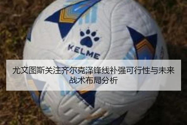 尤文图斯关注齐尔克泽锋线补强可行性与未来战术布局分析