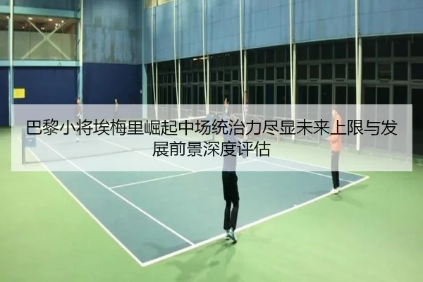 巴黎小将埃梅里崛起中场统治力尽显未来上限与发展前景深度评估