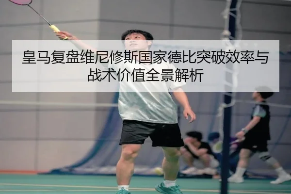 皇马复盘维尼修斯国家德比突破效率与战术价值全景解析