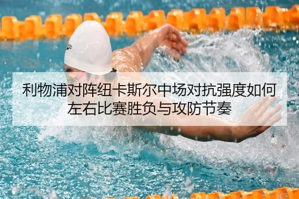 利物浦对阵纽卡斯尔中场对抗强度如何左右比赛胜负与攻防节奏