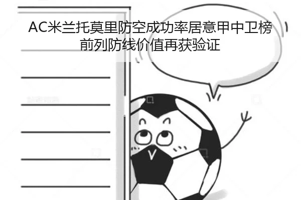 AC米兰托莫里防空成功率居意甲中卫榜前列防线价值再获验证