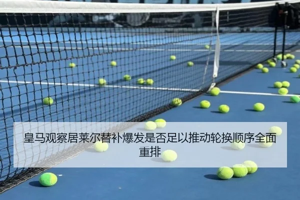 皇马观察居莱尔替补爆发是否足以推动轮换顺序全面重排