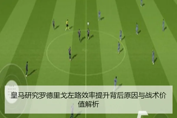 皇马研究罗德里戈左路效率提升背后原因与战术价值解析