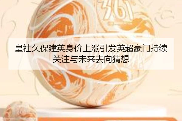 皇社久保建英身价上涨引发英超豪门持续关注与未来去向猜想