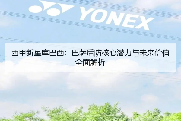 西甲新星库巴西：巴萨后防核心潜力与未来价值全面解析