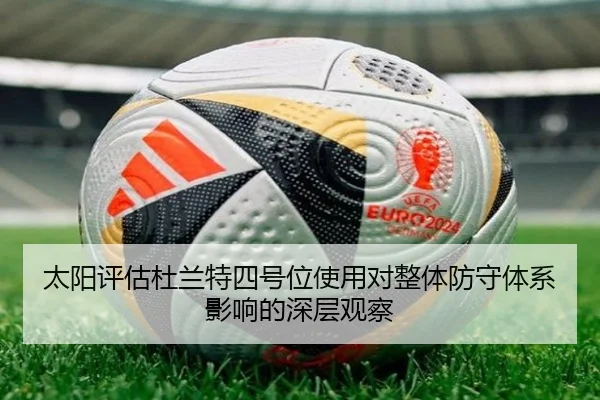 太阳评估杜兰特四号位使用对整体防守体系影响的深层观察