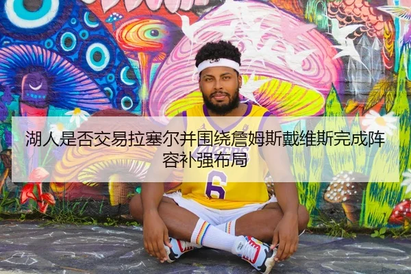 湖人是否交易拉塞尔并围绕詹姆斯戴维斯完成阵容补强布局