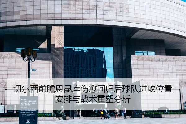 切尔西前瞻恩昆库伤愈回归后球队进攻位置安排与战术重塑分析