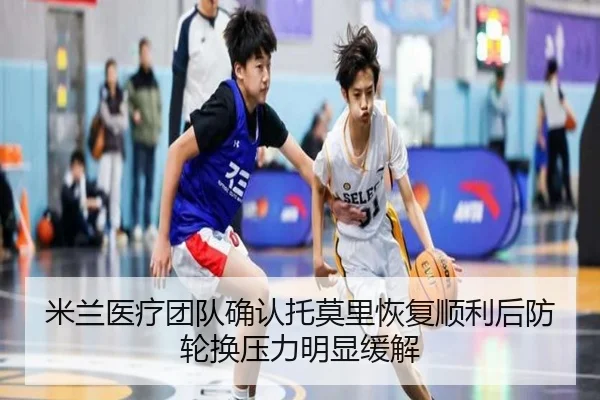 米兰医疗团队确认托莫里恢复顺利后防轮换压力明显缓解