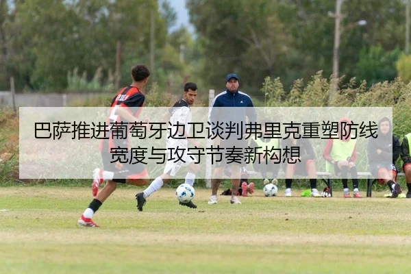 巴萨推进葡萄牙边卫谈判弗里克重塑防线宽度与攻守节奏新构想